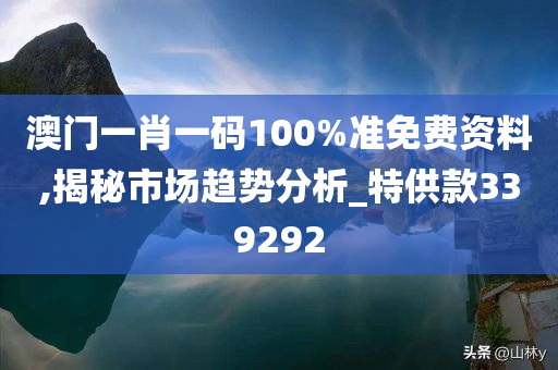 澳门一肖一码100%准免费资料,揭秘市场趋势分析_特供款339292