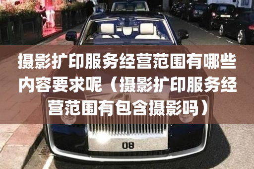 摄影扩印服务经营范围有哪些内容要求呢（摄影扩印服务经营范围有包含摄影吗）