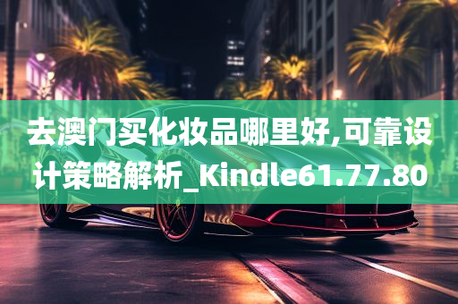 去澳门买化妆品哪里好,可靠设计策略解析_Kindle61.77.80