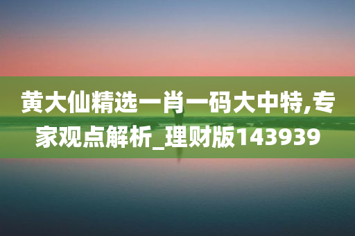 黄大仙精选一肖一码大中特,专家观点解析_理财版143939