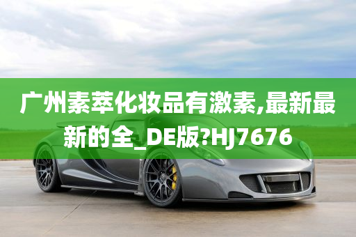 广州素萃化妆品有激素,最新最新的全_DE版?HJ7676