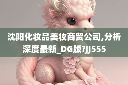 沈阳化妆品美妆商贸公司,分析深度最新_DG版?JJ555