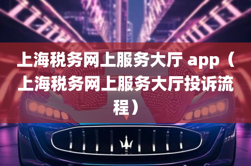 上海税务网上服务大厅 app（上海税务网上服务大厅投诉流程）