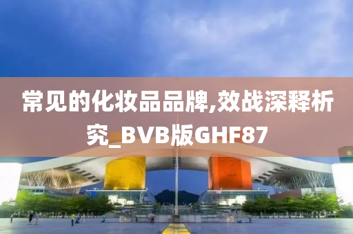 常见的化妆品品牌,效战深释析究_BVB版GHF87