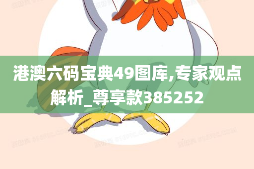 港澳六码宝典49图库,专家观点解析_尊享款385252