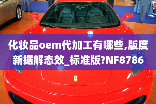 化妆品oem代加工有哪些,版度新据解态效_标准版?NF8786