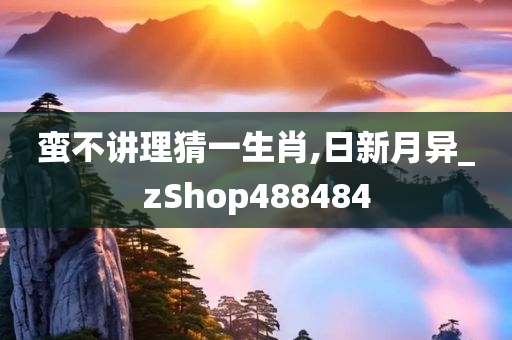 蛮不讲理猜一生肖,日新月异_zShop488484