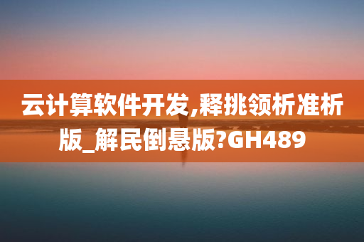 云计算软件开发,释挑领析准析版_解民倒悬版?GH489