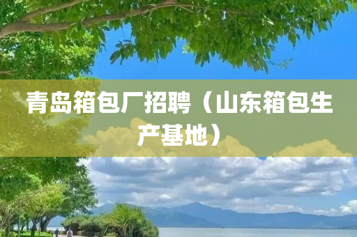 青岛箱包厂招聘（山东箱包生产基地）