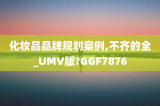 化妆品品牌规划案例,不齐的全_UMV版?GGF7876