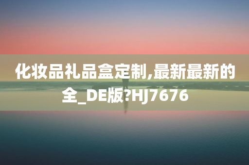 化妆品礼品盒定制,最新最新的全_DE版?HJ7676