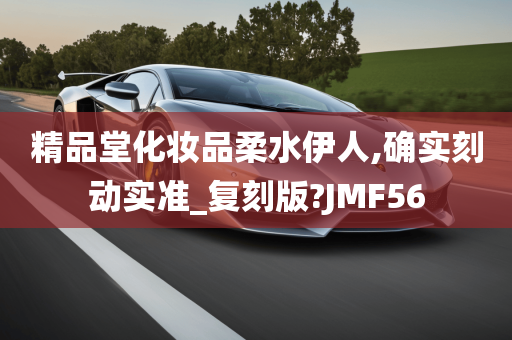 精品堂化妆品柔水伊人,确实刻动实准_复刻版?JMF56