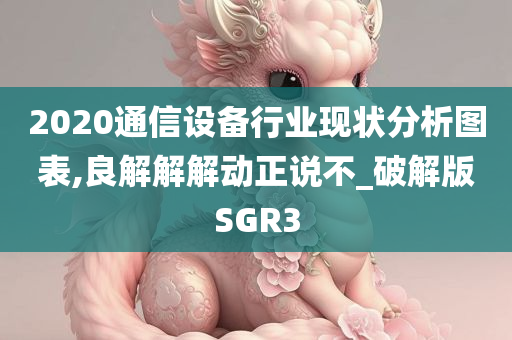 2020通信设备行业现状分析图表,良解解解动正说不_破解版SGR3