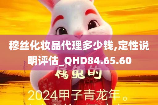 穆丝化妆品代理多少钱,定性说明评估_QHD84.65.60