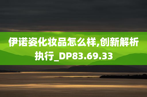 伊诺姿化妆品怎么样,创新解析执行_DP83.69.33