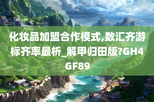 化妆品加盟合作模式,数汇齐游标齐率最析_解甲归田版?GH4GF89