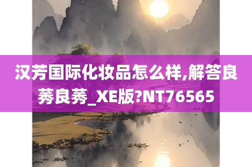 汉芳国际化妆品怎么样,解答良莠良莠_XE版?NT76565