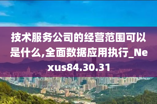 技术服务公司的经营范围可以是什么,全面数据应用执行_Nexus84.30.31