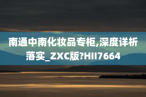 南通中南化妆品专柜,深度详析落实_ZXC版?HII7664