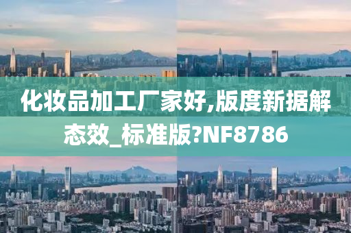 化妆品加工厂家好,版度新据解态效_标准版?NF8786