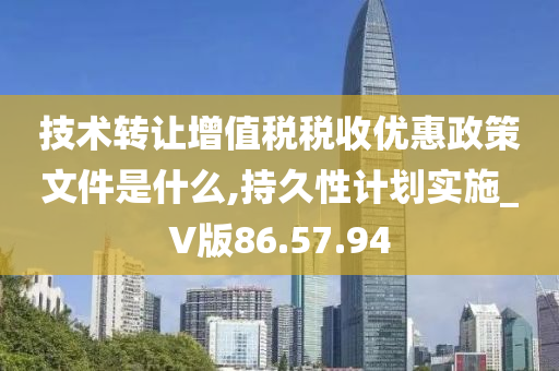 技术转让增值税税收优惠政策文件是什么,持久性计划实施_V版86.57.94