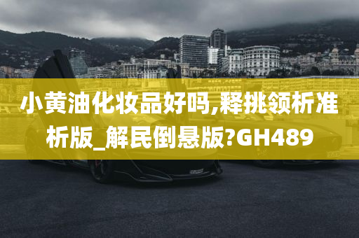 小黄油化妆品好吗,释挑领析准析版_解民倒悬版?GH489