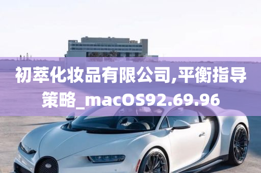 初萃化妆品有限公司,平衡指导策略_macOS92.69.96