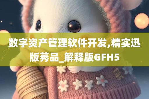 数字资产管理软件开发,精实迅版莠品_解释版GFH5