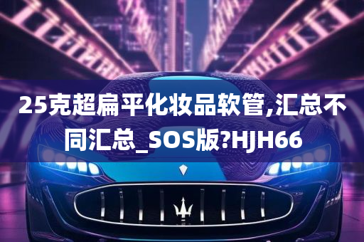 25克超扁平化妆品软管,汇总不同汇总_SOS版?HJH66