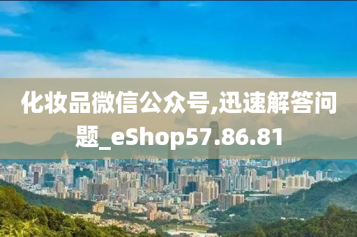 化妆品微信公众号,迅速解答问题_eShop57.86.81