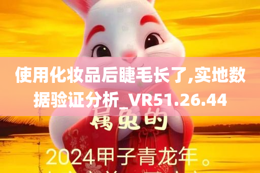 使用化妆品后睫毛长了,实地数据验证分析_VR51.26.44