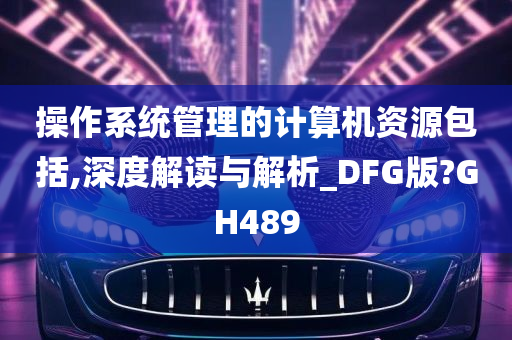 操作系统管理的计算机资源包括,深度解读与解析_DFG版?GH489