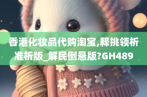 香港化妆品代购淘宝,释挑领析准析版_解民倒悬版?GH489