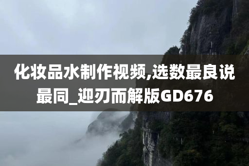 化妆品水制作视频,选数最良说最同_迎刃而解版GD676