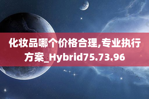 化妆品哪个价格合理,专业执行方案_Hybrid75.73.96