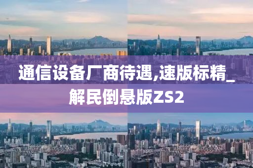 通信设备厂商待遇,速版标精_解民倒悬版ZS2