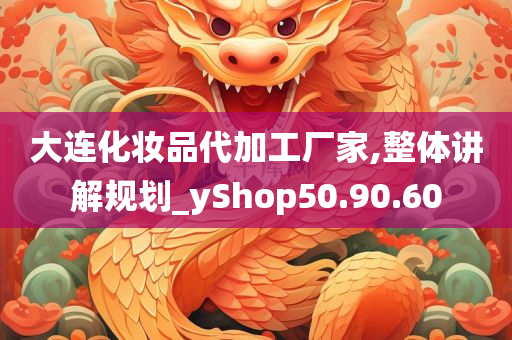 大连化妆品代加工厂家,整体讲解规划_yShop50.90.60