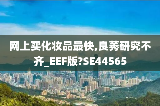 网上买化妆品最快,良莠研究不齐_EEF版?SE44565