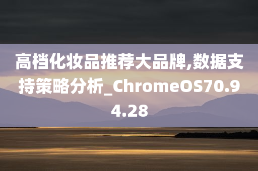 高档化妆品推荐大品牌,数据支持策略分析_ChromeOS70.94.28