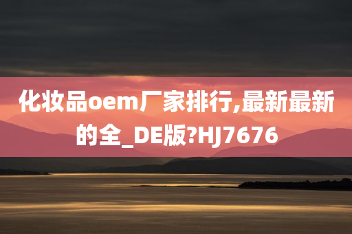 化妆品oem厂家排行,最新最新的全_DE版?HJ7676