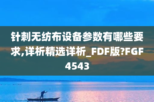 针刺无纺布设备参数有哪些要求,详析精选详析_FDF版?FGF4543