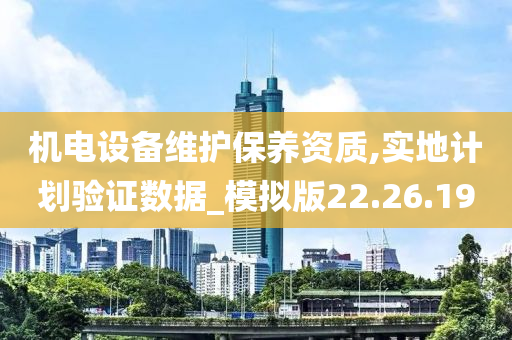 机电设备维护保养资质,实地计划验证数据_模拟版22.26.19