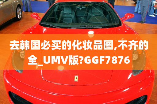 去韩国必买的化妆品图,不齐的全_UMV版?GGF7876