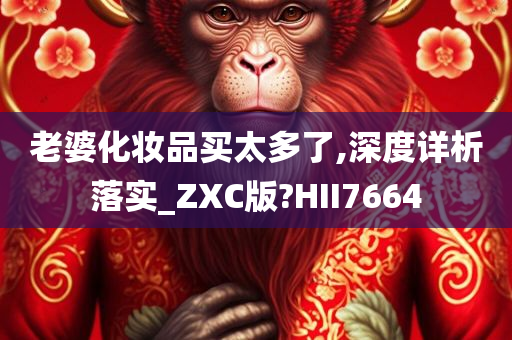 老婆化妆品买太多了,深度详析落实_ZXC版?HII7664