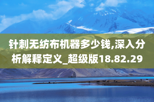 针刺无纺布机器多少钱,深入分析解释定义_超级版18.82.29