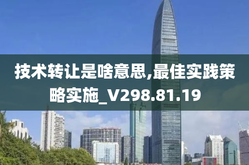 技术转让是啥意思,最佳实践策略实施_V298.81.19