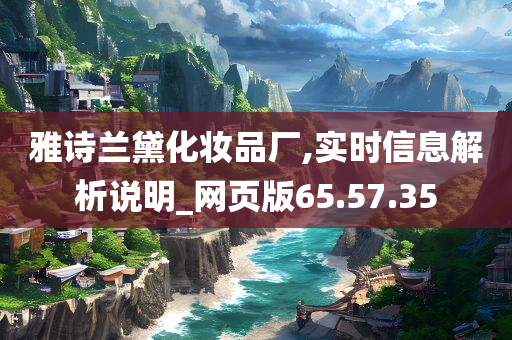 雅诗兰黛化妆品厂,实时信息解析说明_网页版65.57.35