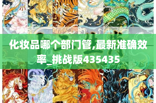 化妆品哪个部门管,最新准确效率_挑战版435435