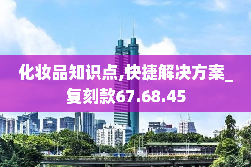 化妆品知识点,快捷解决方案_复刻款67.68.45