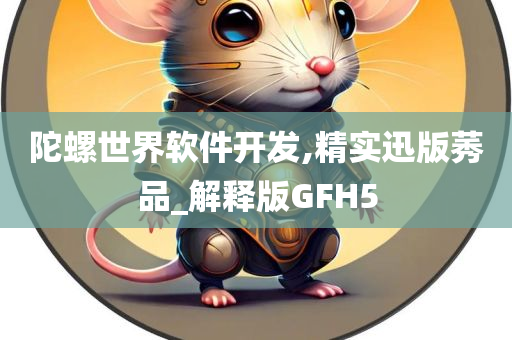 陀螺世界软件开发,精实迅版莠品_解释版GFH5